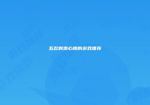 五款刺激心跳的游戏推荐