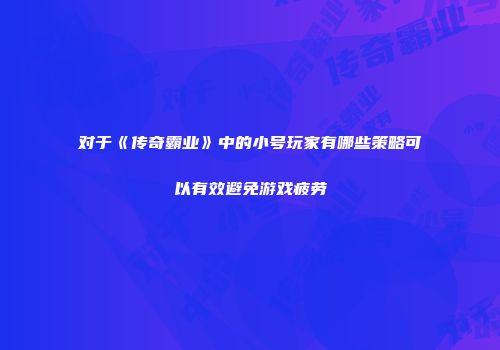 对于《传奇霸业》中的小号玩家有哪些策略可以有效避免游戏疲劳