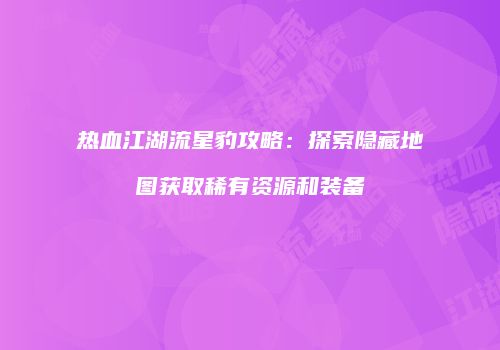 热血江湖流星豹攻略：探索隐藏地图获取稀有资源和装备
