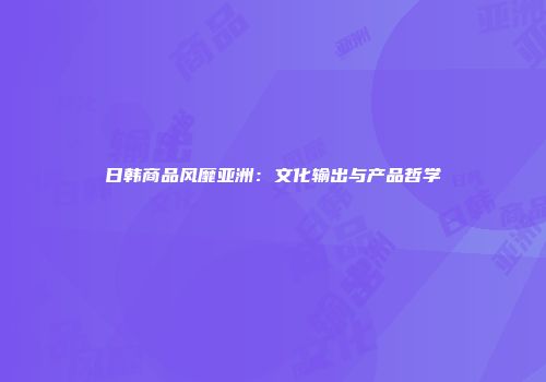 日韩商品风靡亚洲：文化输出与产品哲学