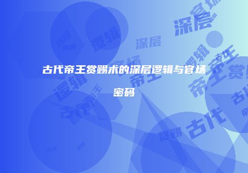 古代帝王赏赐术的深层逻辑与官场密码