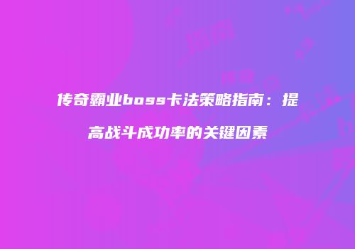 传奇霸业boss卡法策略指南：提高战斗成功率的关键因素