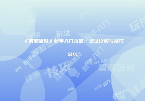 《香肠派对》新手入门攻略：玩法详解与技巧总结