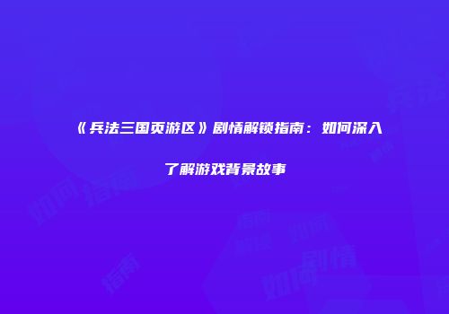 《兵法三国页游区》剧情解锁指南：如何深入了解游戏背景故事