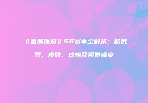《香肠派对》S6赛季全解析：新武器、皮肤、攻略及视觉盛宴