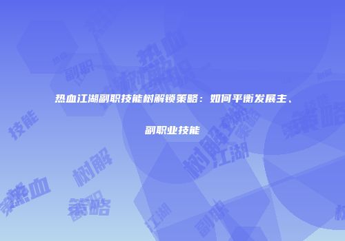热血江湖副职技能树解锁策略：如何平衡发展主、副职业技能