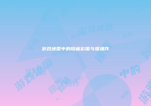 游戏地图中的隐藏彩蛋与骚操作