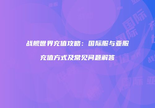战舰世界充值攻略：国际服与亚服充值方式及常见问题解答
