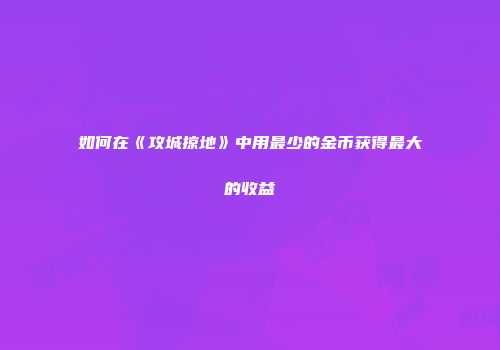如何在《攻城掠地》中用最少的金币获得最大的收益