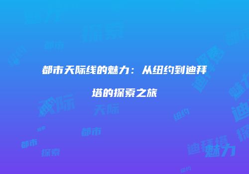 都市天际线的魅力：从纽约到迪拜塔的探索之旅