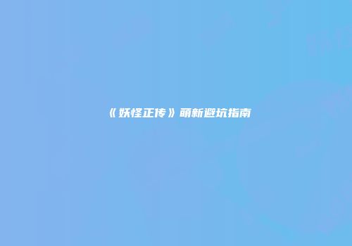 《妖怪正传》萌新避坑指南
