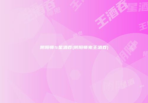 阴阳师5星酒吞(阴阳师鬼王酒吞)