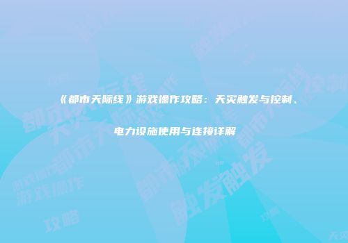 《都市天际线》游戏操作攻略：天灾触发与控制、电力设施使用与连接详解