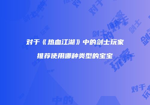 对于《热血江湖》中的剑士玩家推荐使用哪种类型的宝宝