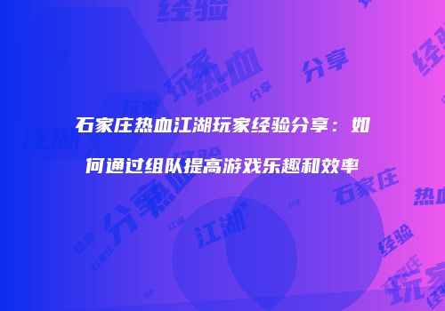 石家庄热血江湖玩家经验分享：如何通过组队提高游戏乐趣和效率