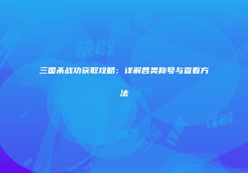 三国杀战功获取攻略：详解各类称号与查看方法