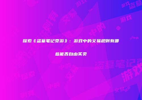 探索《盗墓笔记页游》：游戏中的交易规则有哪些能否自由买卖