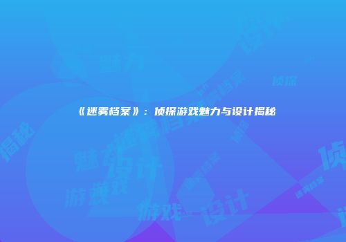 《迷雾档案》：侦探游戏魅力与设计揭秘
