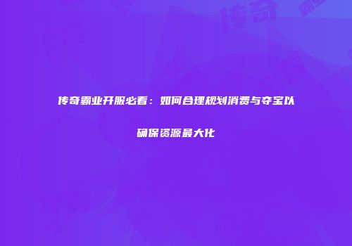 传奇霸业开服必看：如何合理规划消费与夺宝以确保资源最大化