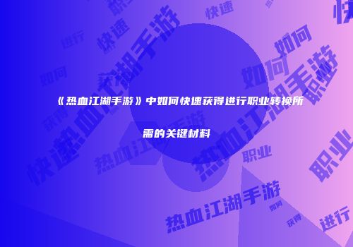 《热血江湖手游》中如何快速获得进行职业转换所需的关键材料