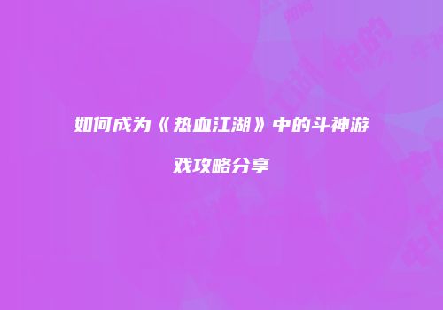 如何成为《热血江湖》中的斗神游戏攻略分享