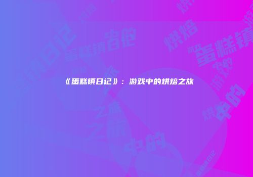 《蛋糕镇日记》：游戏中的烘焙之旅