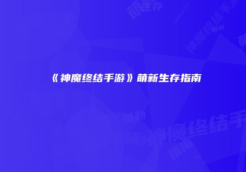 《神魔终结手游》萌新生存指南