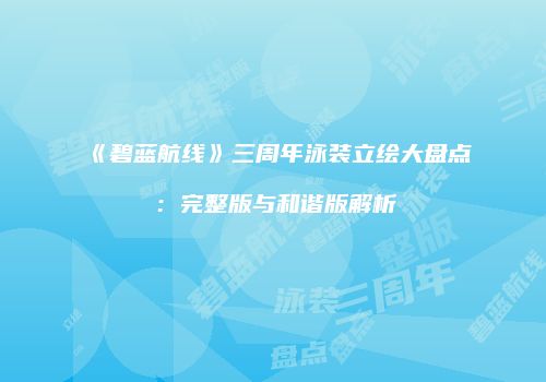 《碧蓝航线》三周年泳装立绘大盘点：完整版与和谐版解析
