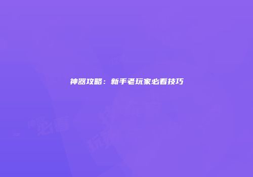 神器攻略：新手老玩家必看技巧