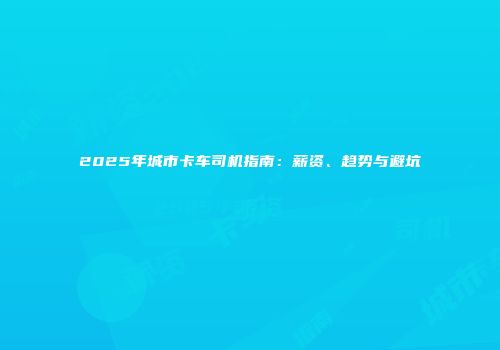 2025年城市卡车司机指南：薪资、趋势与避坑