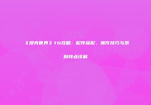 《坦克世界》TD攻略：配件搭配、操作技巧与系别特点详解