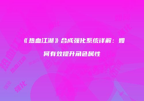 《热血江湖》合成强化系统详解：如何有效提升角色属性