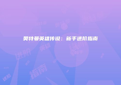 奥特曼英雄传说：新手进阶指南