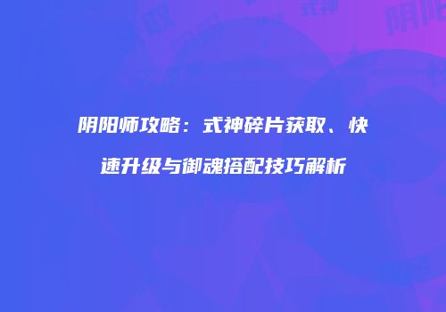阴阳师攻略：式神碎片获取、快速升级与御魂搭配技巧解析
