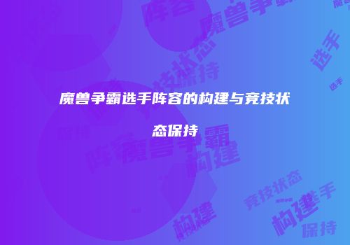 魔兽争霸选手阵容的构建与竞技状态保持