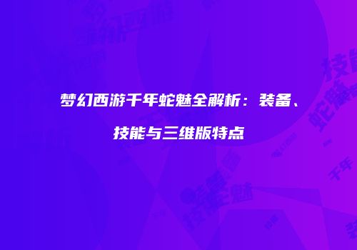 梦幻西游千年蛇魅全解析：装备、技能与三维版特点
