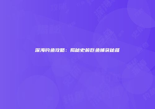 深海钓鱼攻略：揭秘史前巨鱼捕获秘籍