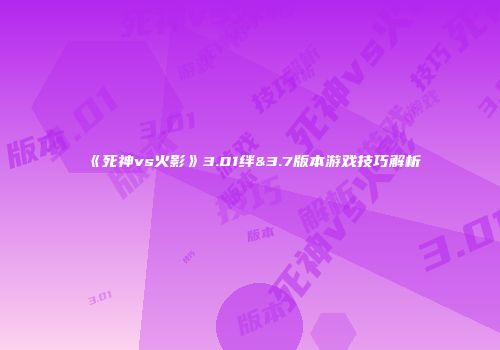 《死神vs火影》3.01绊&3.7版本游戏技巧解析