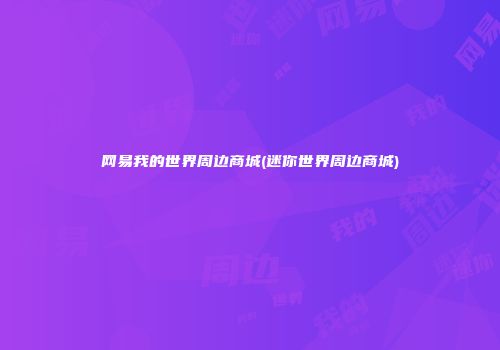 网易我的世界周边商城(迷你世界周边商城)