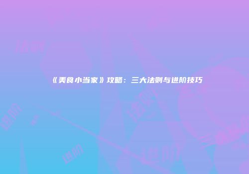 《美食小当家》攻略：三大法则与进阶技巧