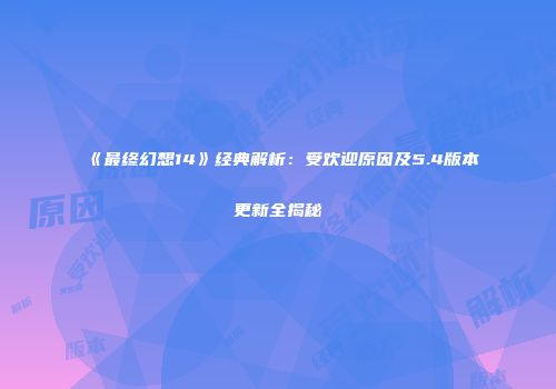 《最终幻想14》经典解析：受欢迎原因及5.4版本更新全揭秘