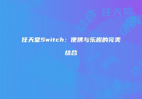 任天堂Switch：便携与乐趣的完美结合