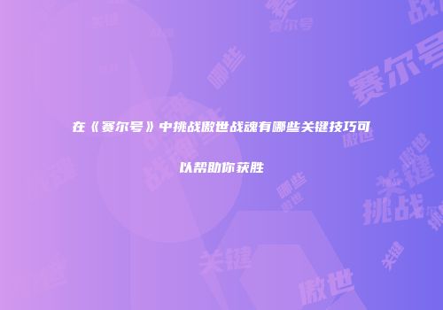 在《赛尔号》中挑战傲世战魂有哪些关键技巧可以帮助你获胜