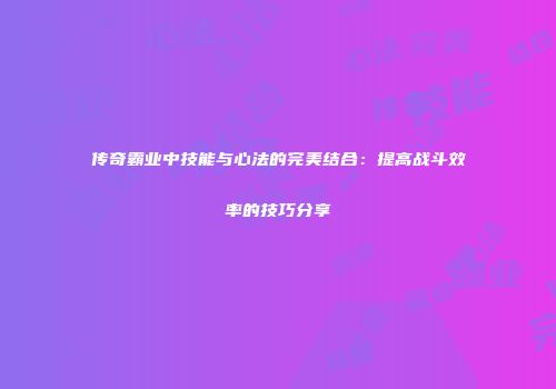传奇霸业中技能与心法的完美结合：提高战斗效率的技巧分享