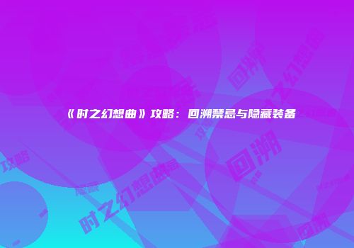 《时之幻想曲》攻略：回溯禁忌与隐藏装备