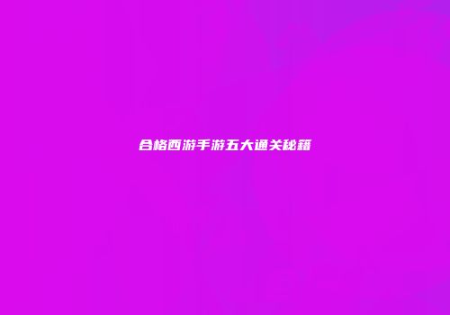 合格西游手游五大通关秘籍