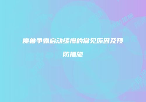 魔兽争霸启动缓慢的常见原因及预防措施
