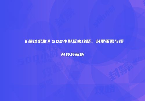 《绝地求生》500小时玩家攻略：封禁策略与提升技巧解析