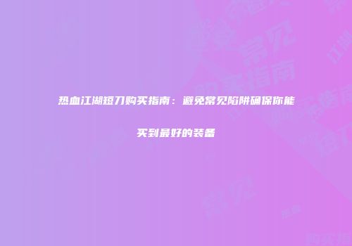 热血江湖短刀购买指南：避免常见陷阱确保你能买到最好的装备