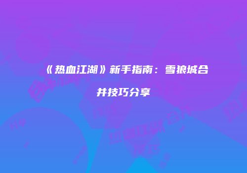 《热血江湖》新手指南：雪狼城合并技巧分享